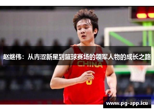 赵继伟：从青涩新星到篮球赛场的领军人物的成长之路