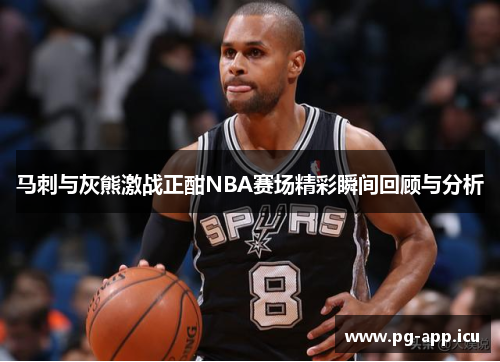马刺与灰熊激战正酣NBA赛场精彩瞬间回顾与分析
